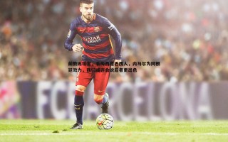 欧博官网-前教练坦言，若梅西是巴西人，内马尔为阿根廷效力，我们或许会说后者更出色