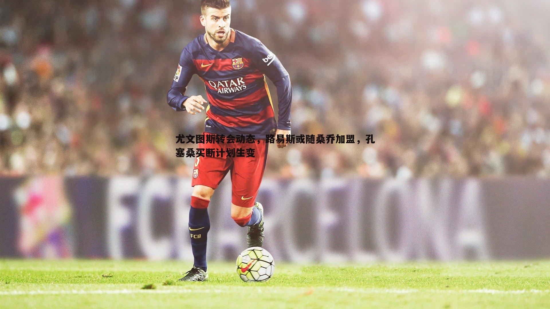 欧博官网-尤文图斯转会动态，路易斯或随桑乔加盟，孔塞桑买断计划生变-第1张图片-欧博官网