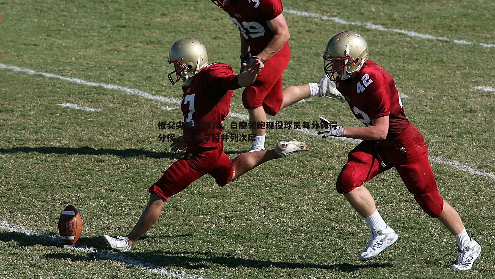 欧博官网-板凳尖兵掀波澜，白魔领跑现役球员每分钟得分榜，瓦兰亨特并列次席-第1张图片-欧博官网