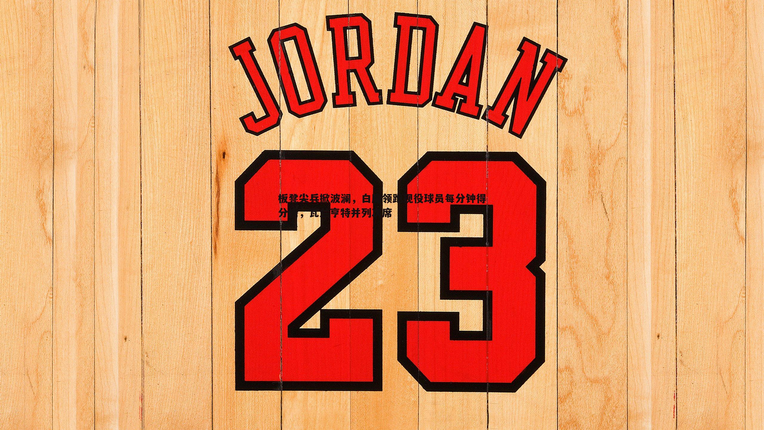 欧博官网-板凳尖兵掀波澜，白魔领跑现役球员每分钟得分榜，瓦兰亨特并列次席-第2张图片-欧博官网