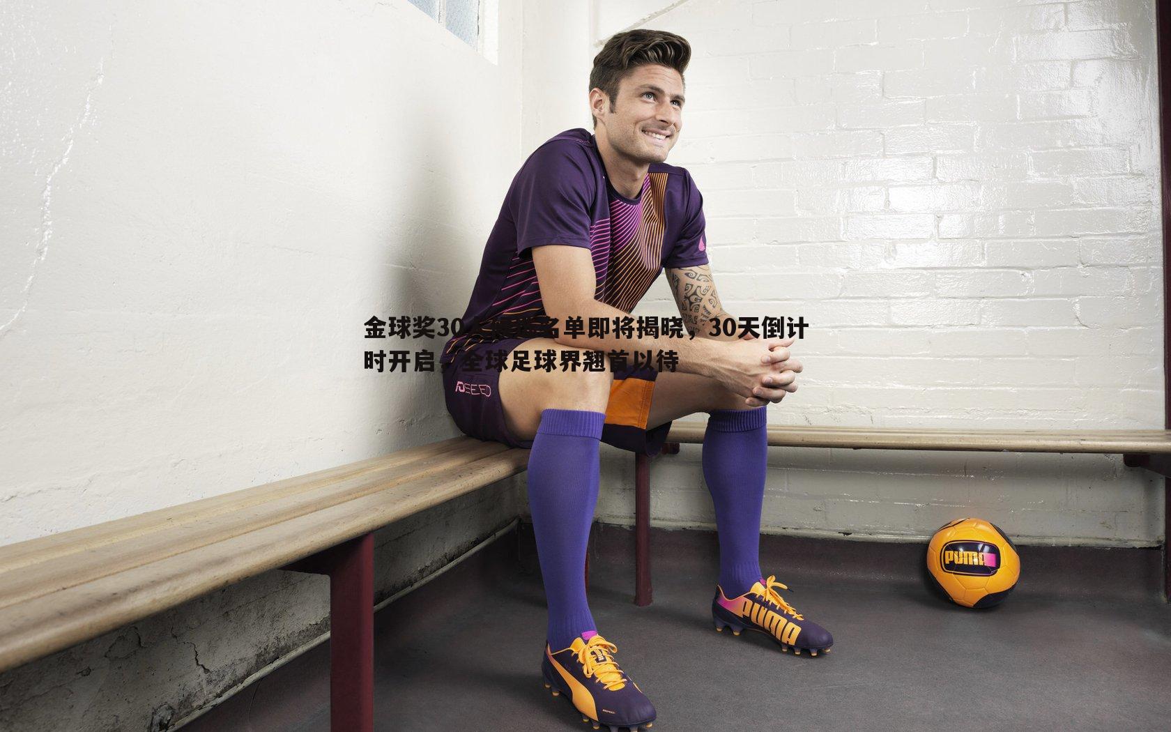 欧博官网-金球奖30人候选名单即将揭晓，30天倒计时开启，全球足球界翘首以待-第2张图片-欧博官网