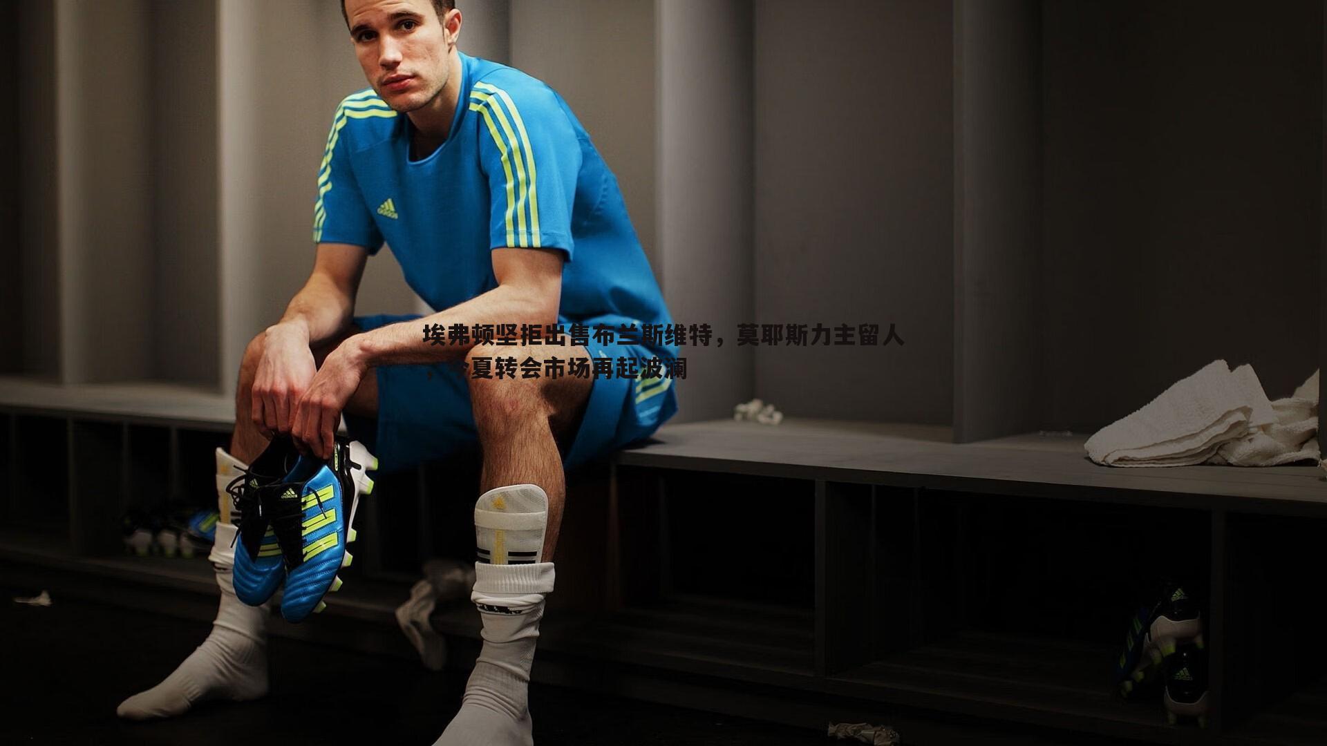 欧博官网-埃弗顿坚拒出售布兰斯维特,莫耶斯力主留人,今夏转会市场再起波澜-第2张图片-欧博官网 欧博官网-埃弗顿坚拒出售布兰斯维特,莫耶斯力主留人,今夏转会市场再起波澜-第2张图片-欧博官网