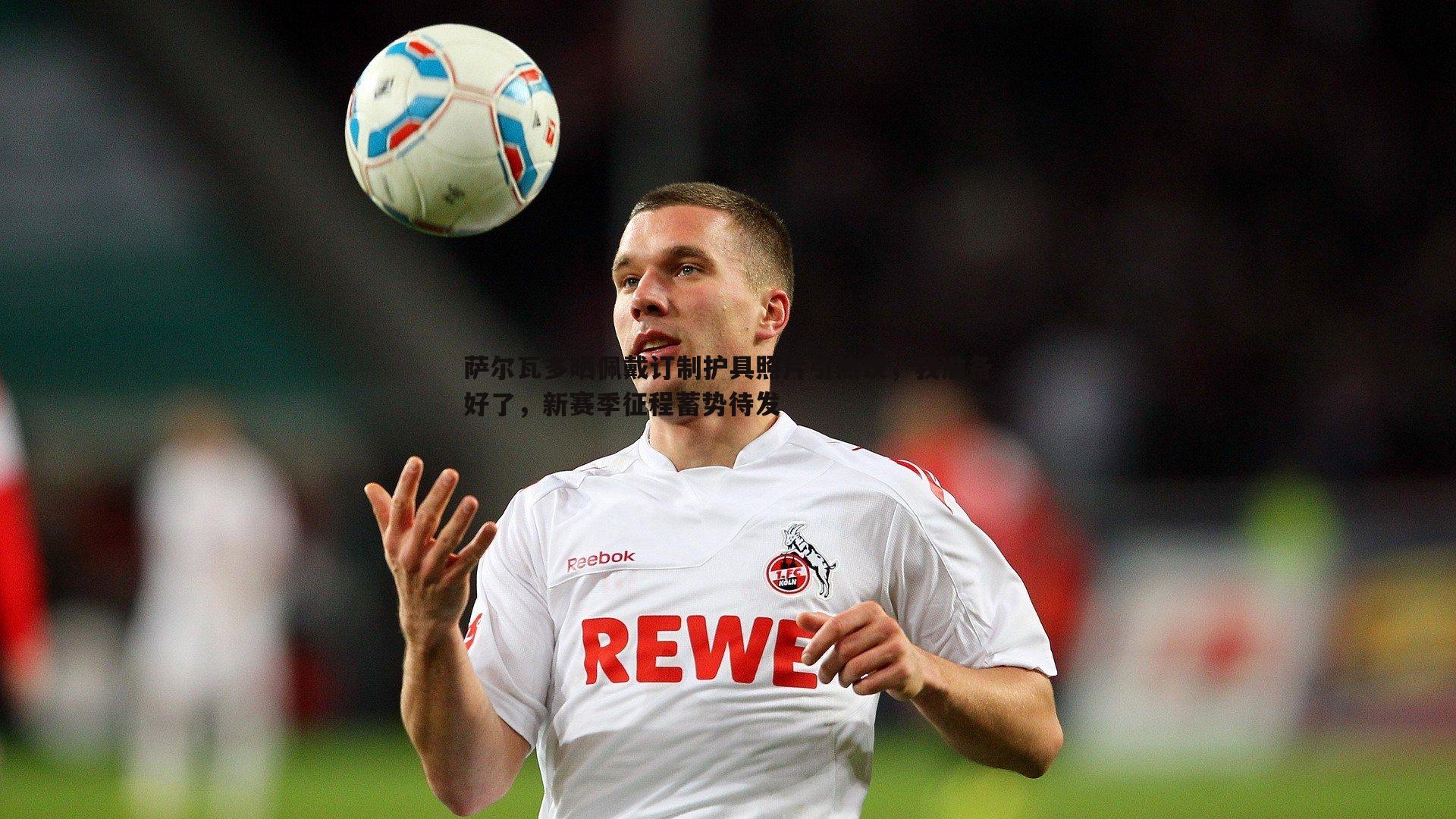 欧博官网-萨尔瓦多晒佩戴订制护具照片引热议,我准备好了,新赛季征程蓄势待发-第2张图片-欧博官网 欧博官网-萨尔瓦多晒佩戴订制护具照片引热议,我准备好了,新赛季征程蓄势待发-第2张图片-欧博官网