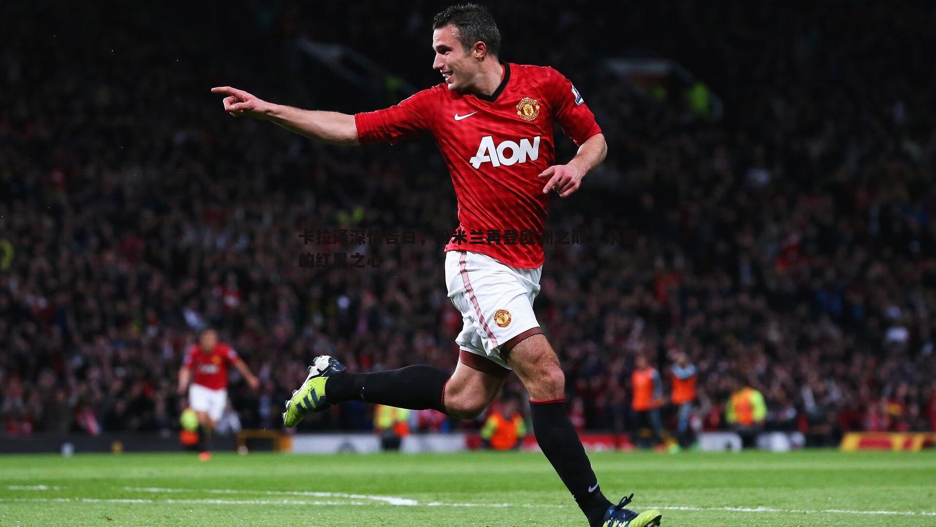 欧博官网-卡拉泽深情告白，盼米兰再登欧洲之巅，永恒的红黑之心-第2张图片-欧博官网